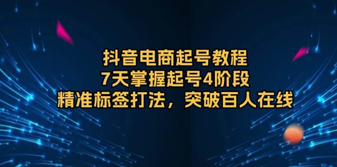 7天掌握抖音电商起号4阶段：精准标签打法突破百人在线-54创业网