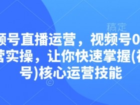 视频号直播运营：0到1实操教学，快速掌握视频号核心技能-54创业网
