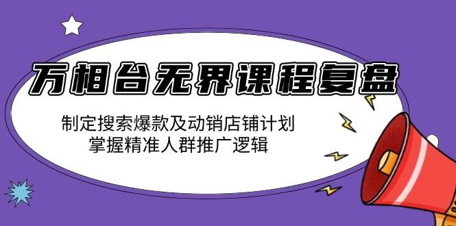 万相台无界课程：搜索爆款打造+动销店铺计划，精准人群推广实战复盘-54创业网