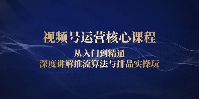视频号运营课程：0基础精通推流算法与排品实操，爆款打造全攻略-54创业网