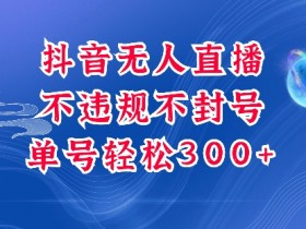 抖音无人直播赚钱项目：单号日赚300+稳赚玩法，不封号不违规最新揭秘-54创业网