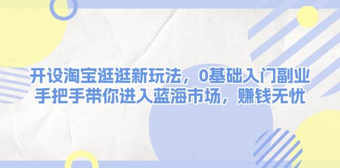 淘宝逛逛副业0基础入门：手把手带你玩转蓝海市场，轻松赚钱-54创业网
