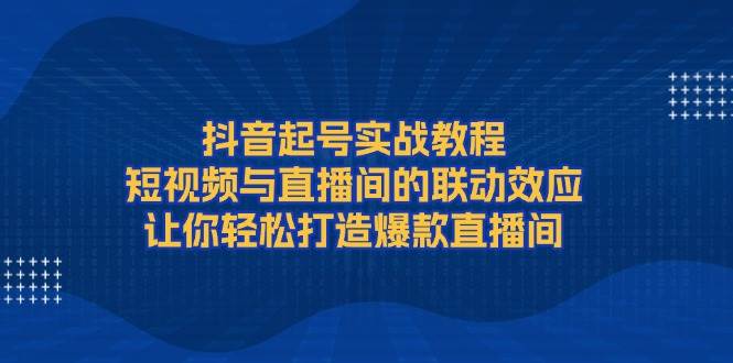抖音起号教程：短视频+直播间联动实战，3步打造爆款直播间-54创业网