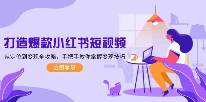 小红书短视频变现攻略：从0打造爆款定位到赚钱技巧-54创业网
