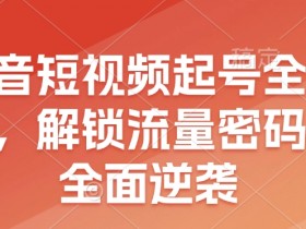 抖音起号全流程：3步解锁流量密码，新手也能快速逆袭-54创业网
