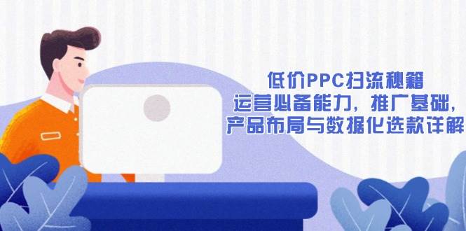 低价PPC扫流秘籍：运营推广必备技能，数据化选款与产品布局详解-54创业网