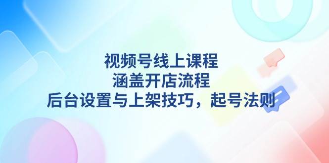 视频号开店流程与起号技巧：线上课程详解后台设置及上架运营法则-54创业网