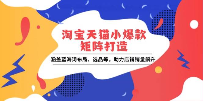 淘宝天猫小爆款打造：蓝海词布局+选品技巧，快速提升店铺销量-54创业网