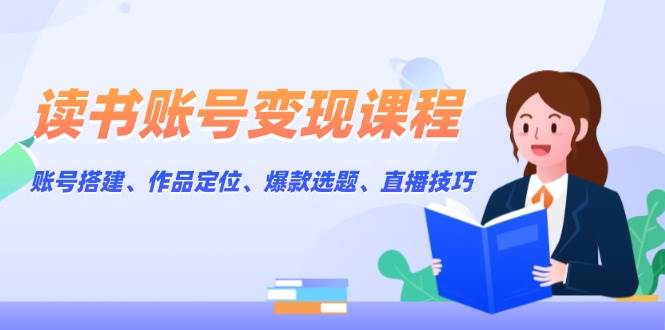 读书变现课程：0基础做账号·爆款选题·直播技巧·快速赚钱-54创业网