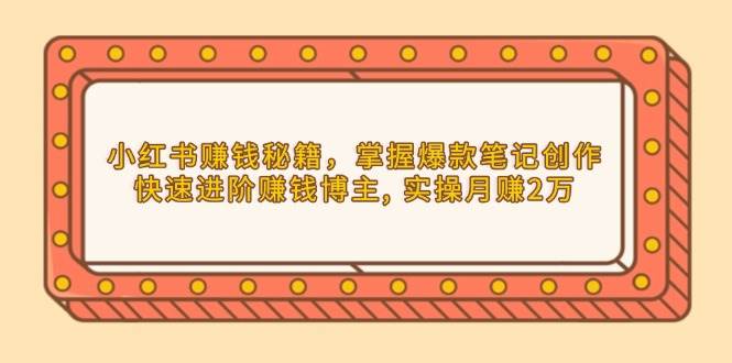 小红书赚钱秘籍：爆款笔记创作技巧，轻松月入2万实战教程-54创业网