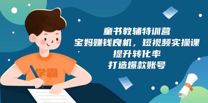 宝妈必看：童书教辅特训营，短视频实操课轻松赚钱，爆款账号速成攻略-54创业网