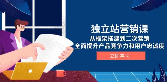 独立站营销课：从0搭建框架到二次营销策略，快速提升产品竞争力与用户忠诚度-54创业网