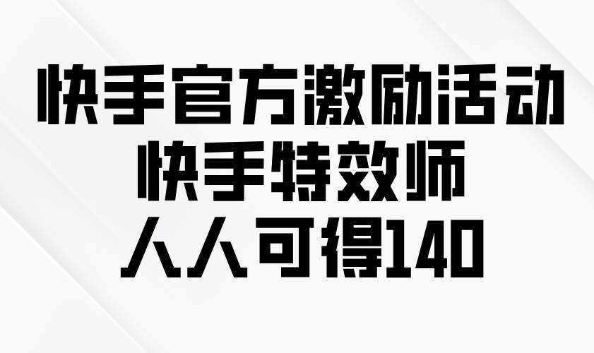 快手特效师活动：官方激励人人可领140元，速来参与！-54创业网