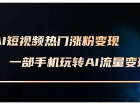 AI短视频变现课：AI数字人制作涨粉实战，手机玩转热门短视频赚钱-54创业网