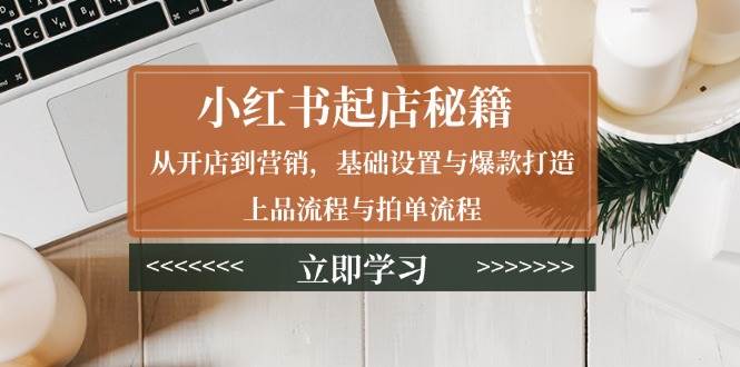 小红书开店到爆款全攻略：基础设置+上品拍单+营销秘籍-54创业网