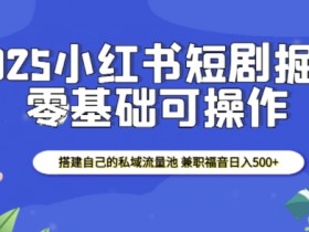 2025小红书短剧掘金攻略：零成本搭建私域流量池，兼职日赚500元-54创业网