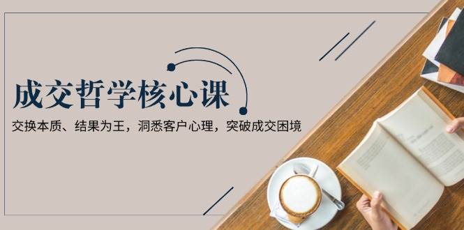 成交哲学课：3招突破成交困境，掌握交换本质与客户心理-54创业网
