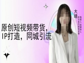 短视频带货教程：大晴教你原创IP打造与同城引流技巧-54创业网