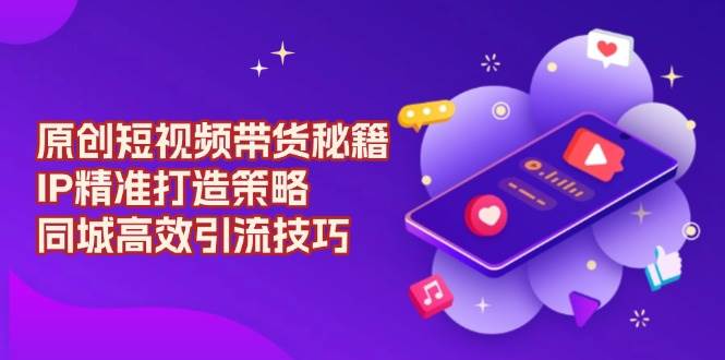 短视频带货秘籍：3步打造精准IP+同城引流爆单技巧-54创业网