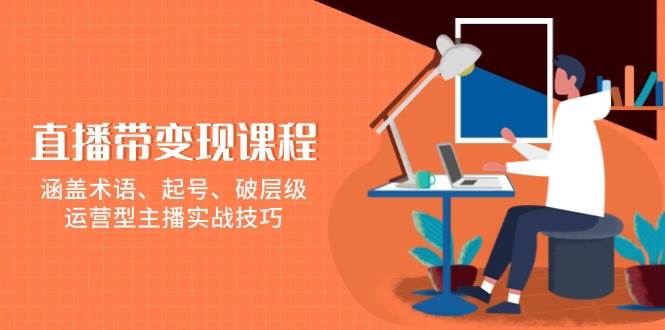 直播变现课程：起号破层级+运营主播实战，0基础速学直播带货技巧-54创业网