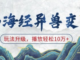 山海经异兽变装玩法升级：10万+播放秘籍，轻松打造爆款视频-54创业网