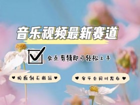 音乐视频剪辑赚钱：原创玩法全平台发布，新手轻松上手！-54创业网