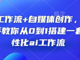 AI工作流教程：自媒体创作从0到1搭建个性化AI流程-54创业网