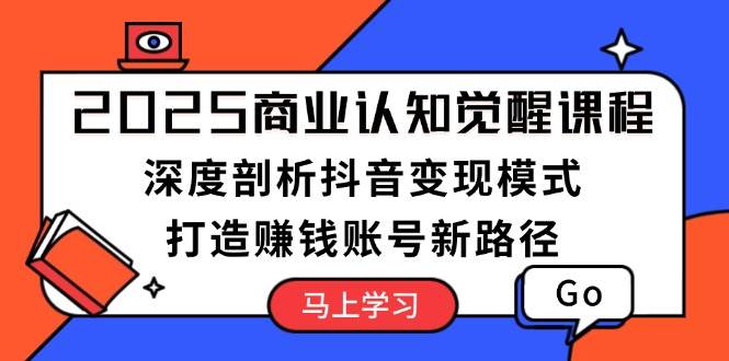 2025商业认知觉醒课程：抖音变现模式深度解析，手把手教你打造赚钱账号-54创业网
