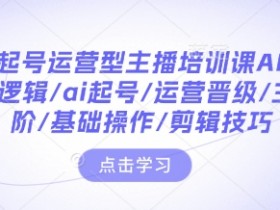 AI起号运营主播培训课：底层逻辑/主播进阶/剪辑技巧/运营晋级-54创业网