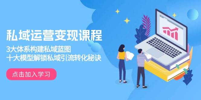 3大体系+10大模型：私域运营变现课程教你高效引流转化-54创业网