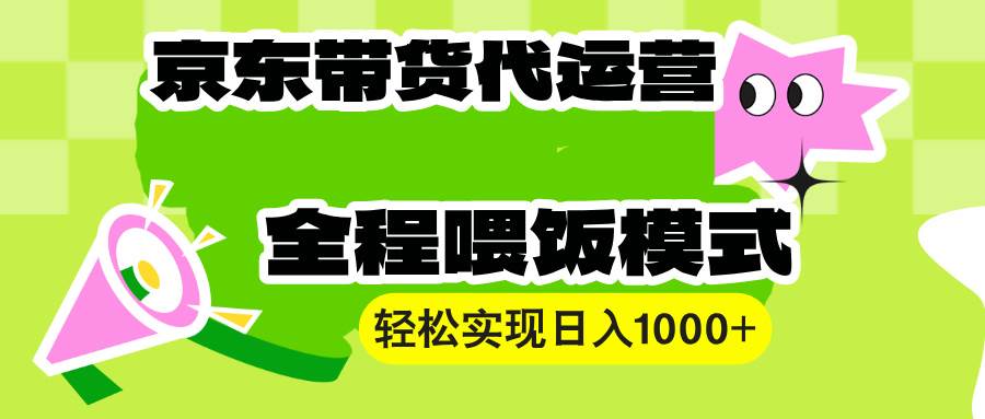 京东带货代运营：0基础日赚1000+，小白也能轻松上手稳赚！-54创业网