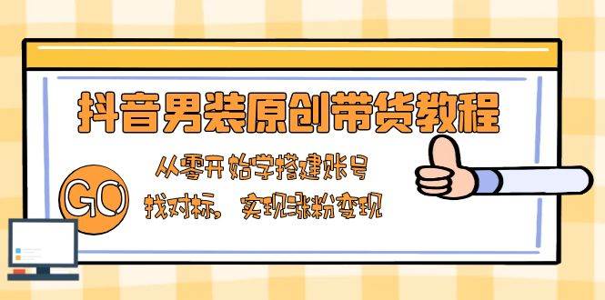 零基础学抖音男装带货：账号搭建、对标涨粉、变现全攻略-54创业网