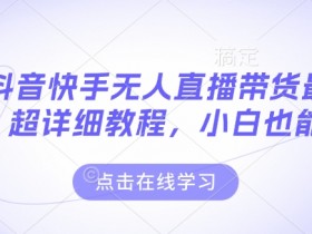 抖音快手无人直播带货教程：超详细步骤，新手3天快速上手-54创业网