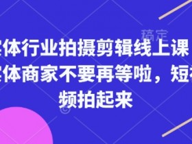 实体商家短视频拍摄剪辑课：0基础速成，轻松引爆线下客流！-54创业网