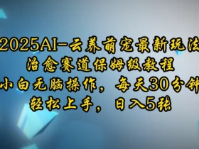 2025AI云养萌宠赚钱攻略：小白30分钟日入500，治愈赛道保姆级教程-54创业网