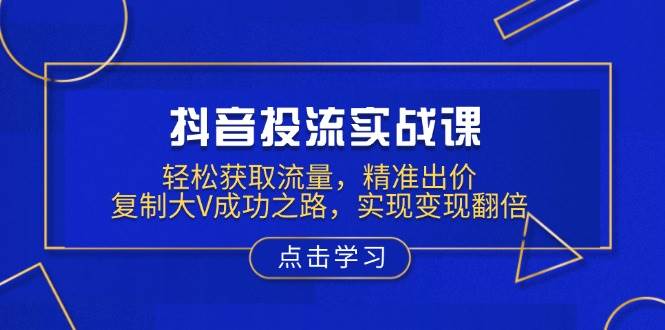 抖音投流实战课：3步精准出价引爆流量，复制大V变现翻倍秘籍-54创业网