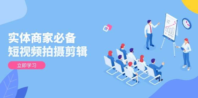 实体商家短视频拍摄剪辑教程：0基础提升视频质量引爆客源-54创业网
