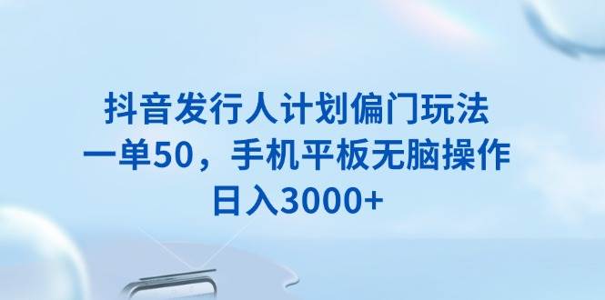 抖音偏门玩法：手机平板无脑操作日入3000+，一单50元暴利项目-54创业网