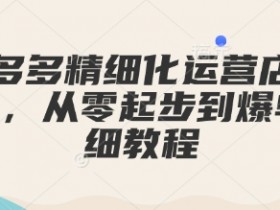 拼多多店铺运营教程：0-1精细化实操，新手爆单全攻略-54创业网