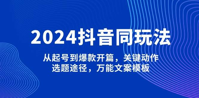 2024抖音同玩法：起号到爆款全攻略，关键动作+选题途径+万能文案模板-54创业网
