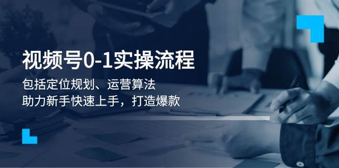 视频号0-1实战：定位规划+运营算法，新手快速打造爆款攻略-54创业网