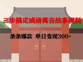 成语寓言故事视频3步爆款法：单日变现300+实操教程-54创业网