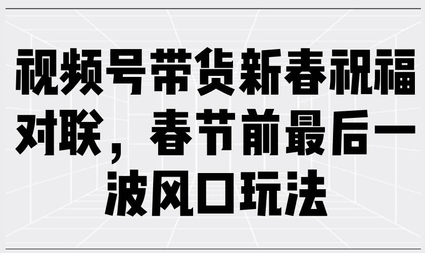 春节对联视频号带货玩法：新春祝福爆单秘籍，抓住年前最后一波风口-54创业网