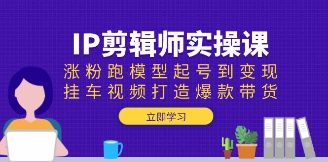 IP剪辑师实操课：0基础涨粉起号到爆款带货，挂车视频变现全攻略-54创业网