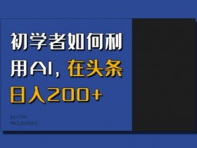 AI赚钱秘籍：新手如何在头条日赚200+-54创业网