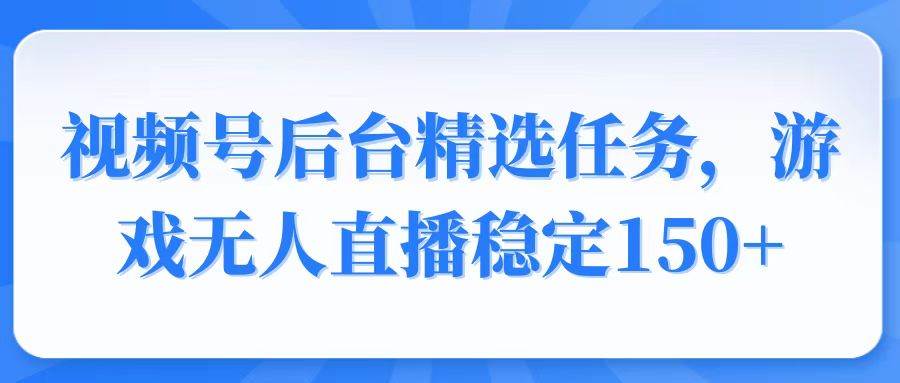 视频号变现任务：游戏无人直播日赚150+，精选稳定副业-54创业网