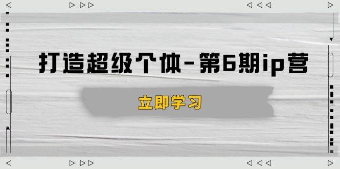 打造超级个体第6期IP营：商业认知+产品设计+成交演练，3步破解知识变现难题-54创业网