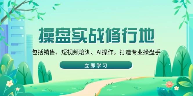 操盘实战修行地：销售短视频培训AI操作，快速打造专业操盘手-54创业网