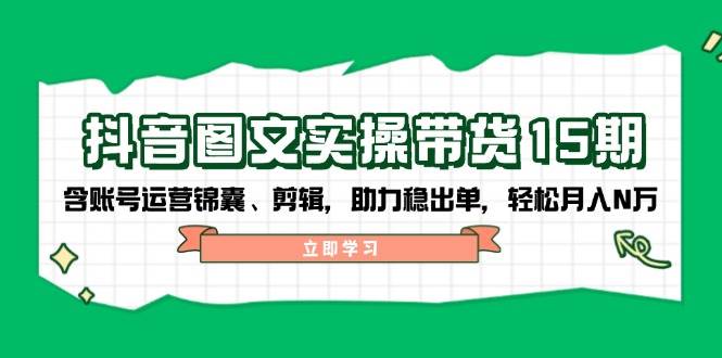 抖音图文带货实操：账号运营+剪辑技巧，稳出单月入N万攻略-54创业网