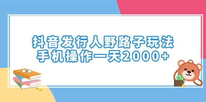 抖音野路子玩法：手机操作日赚2000+的发行人秘籍-54创业网
